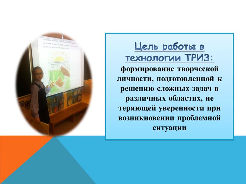 Цель работы в технологии ТРИЗ: формирование творческой личности, подготовленной к решению сложных задач в различных областях, не теряющей уверенности при возникновении проблемной ситуации