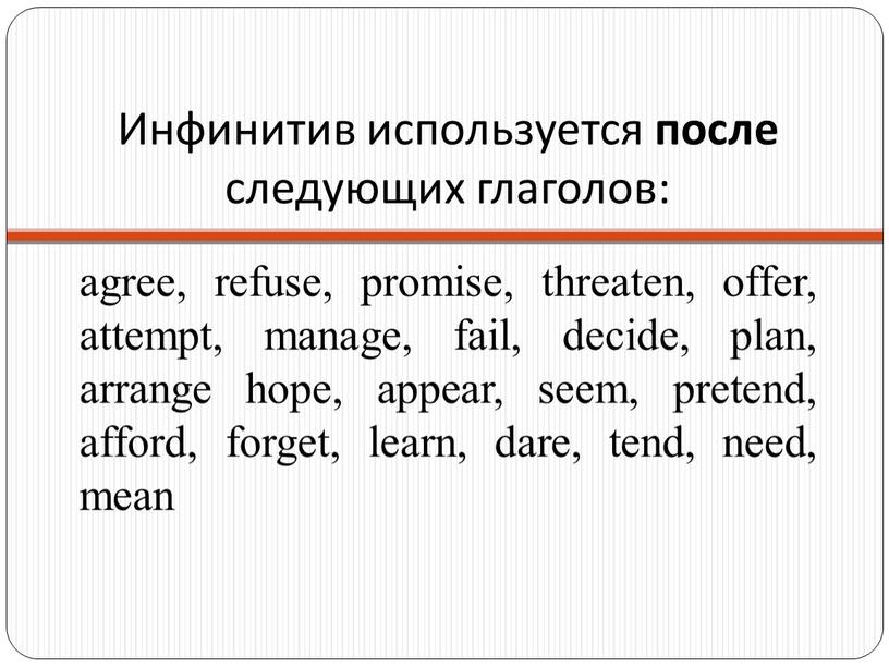 Инфинитив используется после следующих глаголов: agree, refuse, promise, threaten, offer, attempt, manage, fail, decide, plan, arrange hope, appear, seem, pretend, afford, forget, learn, dare, tend,…