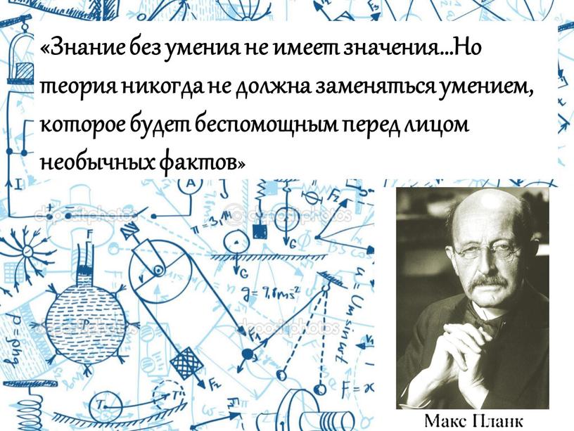 Знание без умения не имеет значения…Но теория никогда не должна заменяться умением, которое будет беспомощным перед лицом необычных фактов»