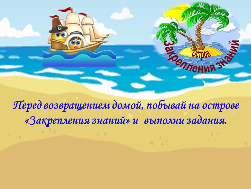 Перед возвращением домой, побывай на острове «Закрепления знаний» и выполни задания