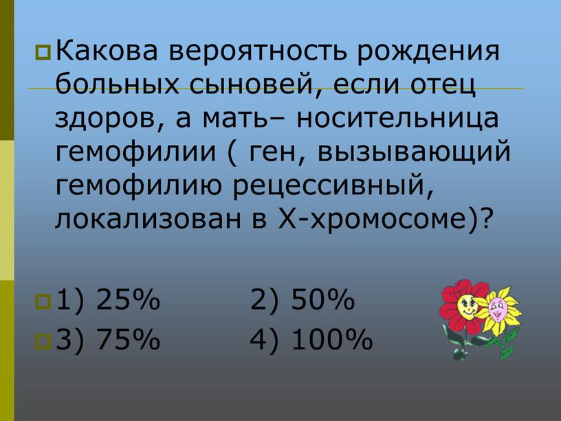 Какова вероятность рождения больных сыновей, если отец здоров, а мать– носительница гемофилии ( ген, вызывающий гемофилию рецессивный, локализован в