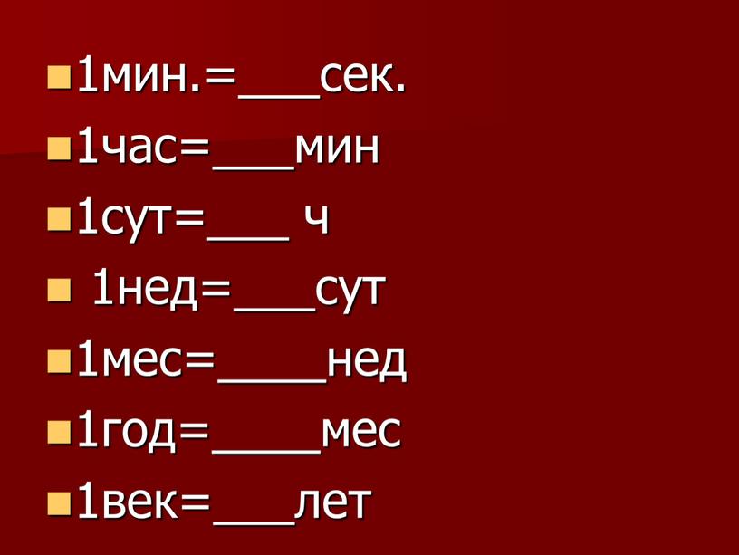 1мин.=___сек. 1час=___мин 1сут=___ ч 1нед=___сут 1мес=____нед 1год=____мес 1век=___лет