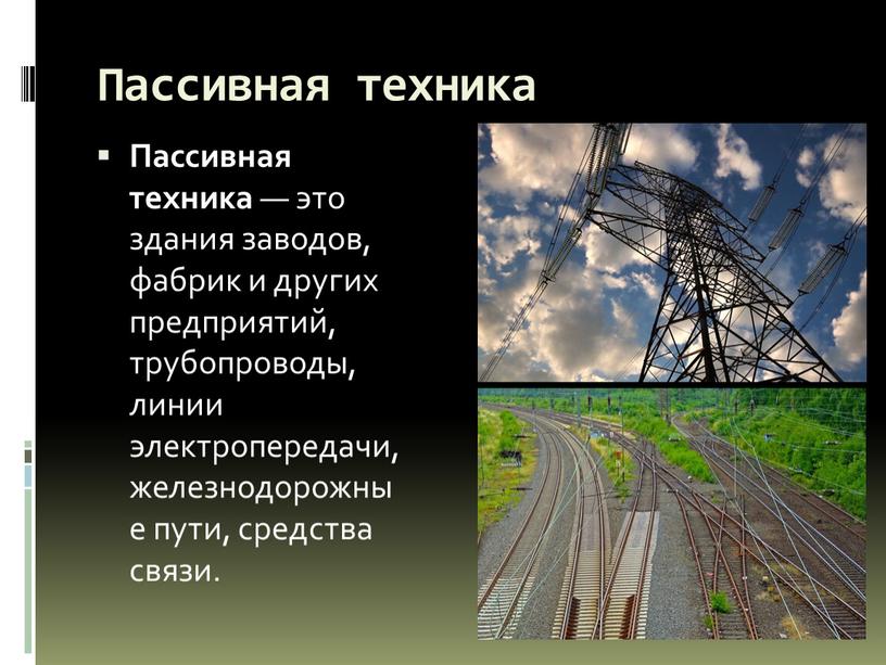 Пассивная техника Пассивная техника — это здания заводов, фабрик и других предприятий, трубопроводы, линии электропередачи, железнодорожные пути, средства связи