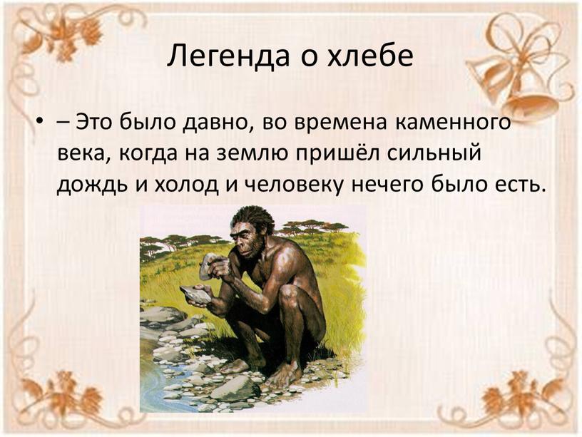 Легенда о хлебе – Это было давно, во времена каменного века, когда на землю пришёл сильный дождь и холод и человеку нечего было есть