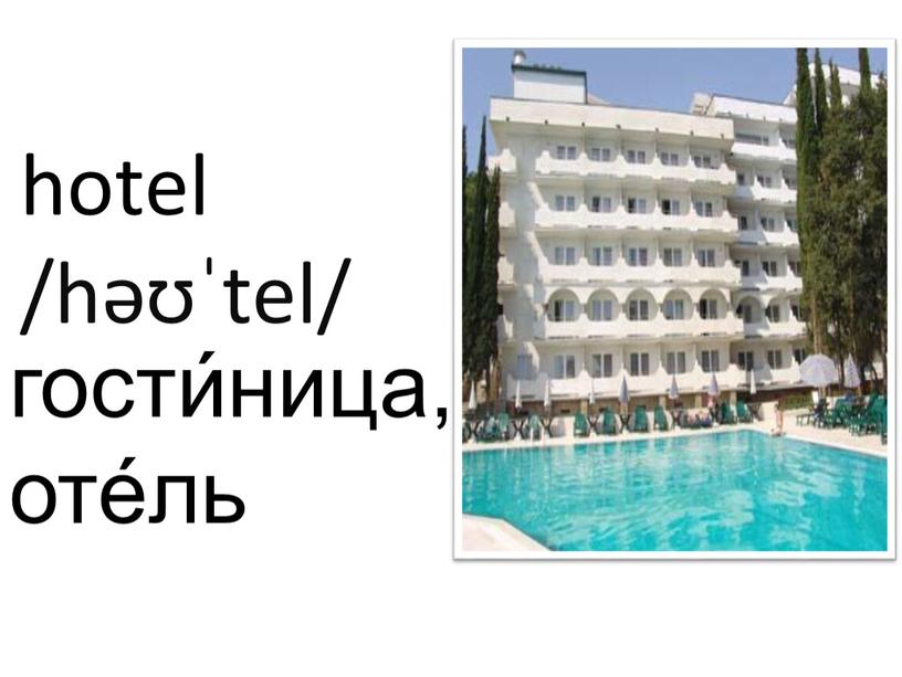 hotel /həʊˈtel/ гости́ница, оте́ль