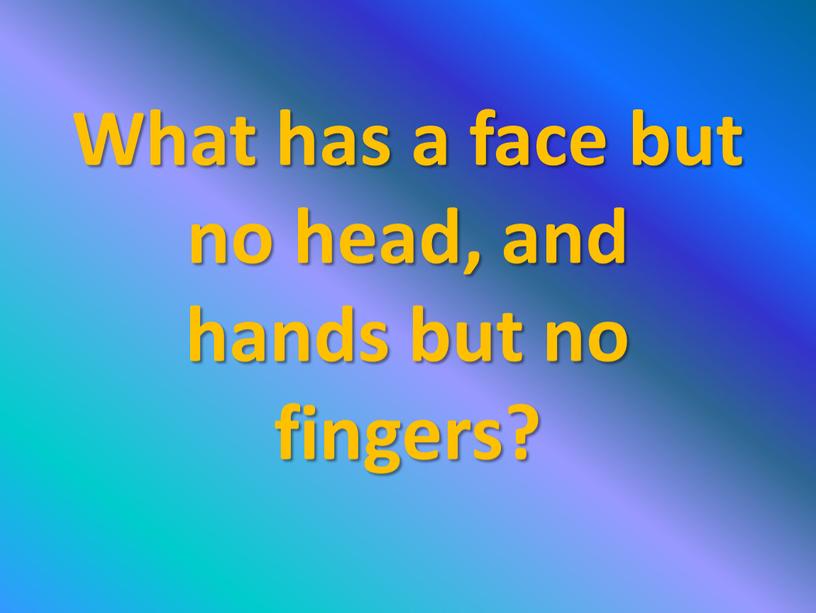 What has a face but no head, and hands but no fingers?