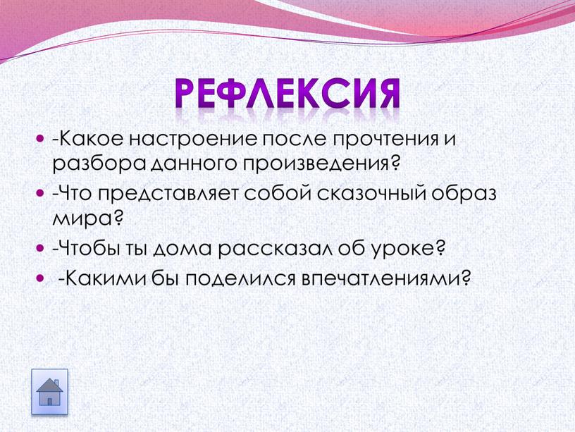 РЕФЛЕКСИЯ -Какое настроение после прочтения и разбора данного произведения? -Что представляет собой сказочный образ мира? -Чтобы ты дома рассказал об уроке? -Какими бы поделился впечатлениями?