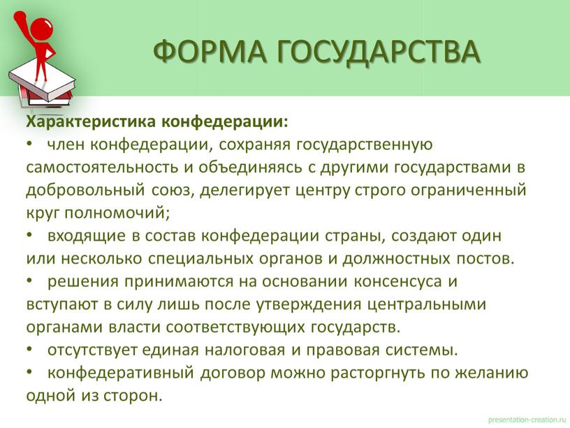 Характеристика конфедерации: член конфедерации, сохраняя государственную самостоятельность и объединяясь с другими государствами в добровольный союз, делегирует центру строго ограниченный круг полномочий; входящие в состав конфедерации…