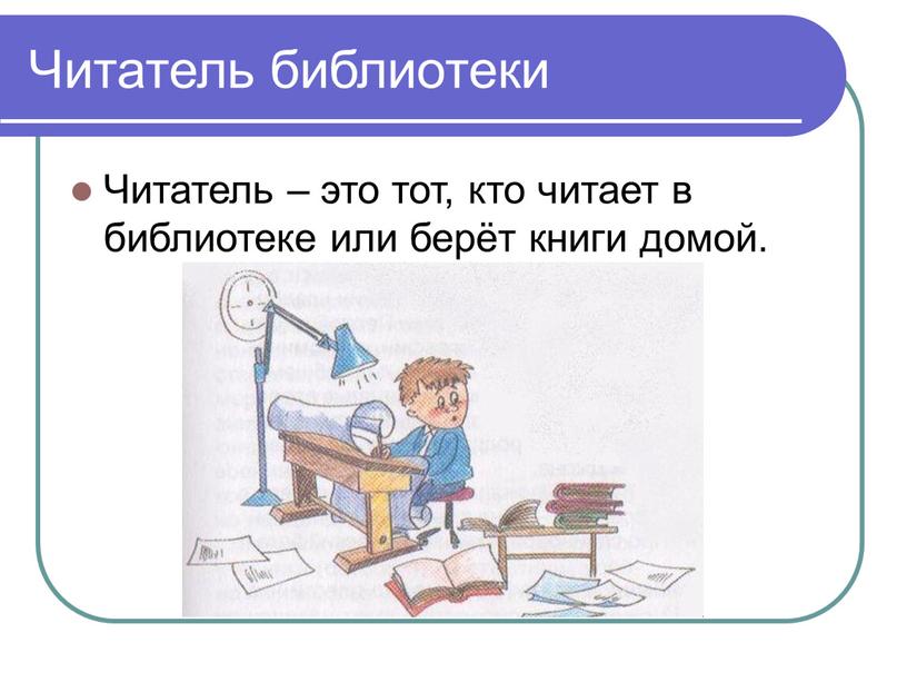 Читатель библиотеки Читатель – это тот, кто читает в библиотеке или берёт книги домой