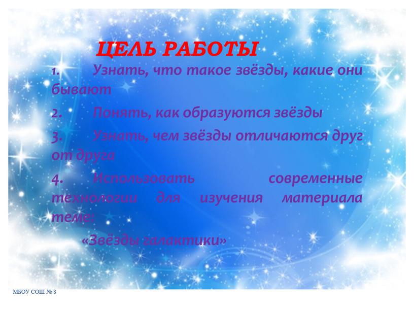 МБОУ СОШ № 8 ЦЕЛЬ РАБОТЫ 1. Узнать, что такое звёзды, какие они бывают 2