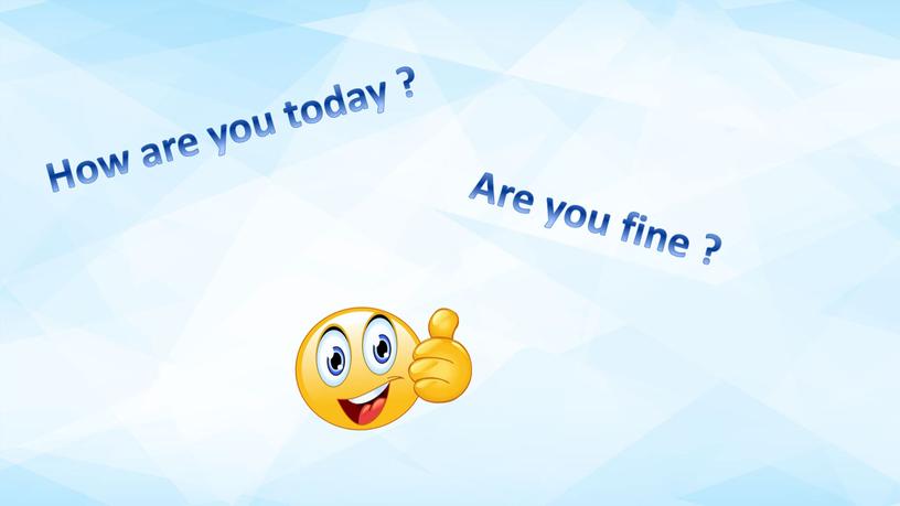 How are you today ? Are you fine ?