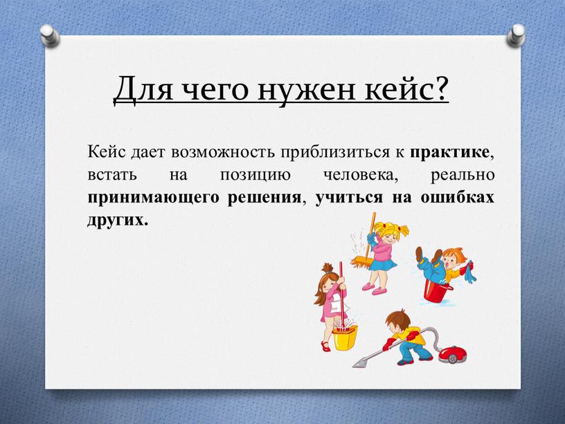 Для чего нужен кейс? Кейс дает возможность приблизиться к практике , встать на позицию человека, реально принимающего решения , учиться на ошибках других