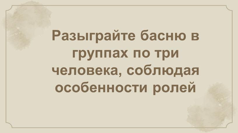 Разыграйте басню в группах по три человека, соблюдая особенности ролей