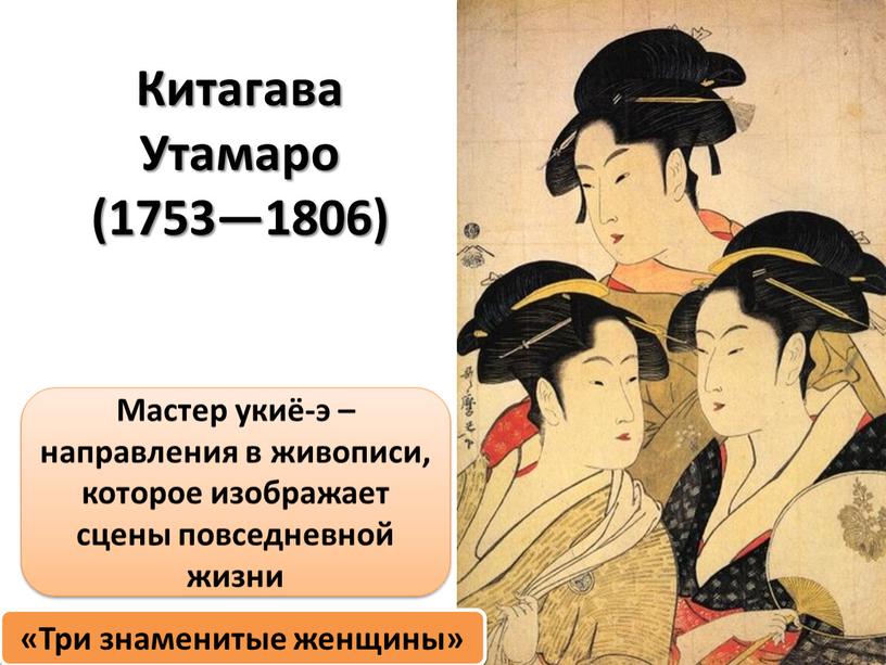 Китагава Утамаро (1753—1806) Мастер укиё-э – направления в живописи, которое изображает сцены повседневной жизни «Три знаменитые женщины»