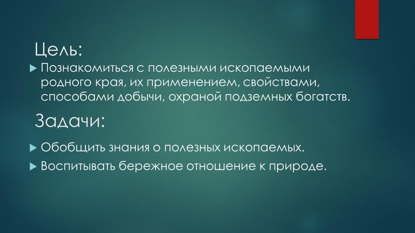 Задачи: Познакомиться с полезными ископаемыми родного края, их применением, свойствами, способами добычи, охраной подземных богатств