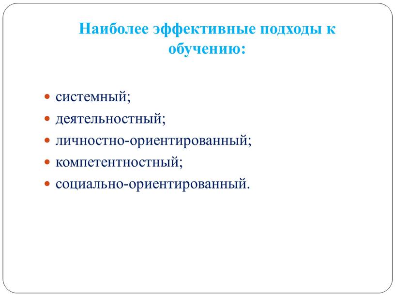 Наиболее эффективные подходы к обучению: системный; деятельностный; личностно-ориентированный; компетентностный; социально-ориентированный