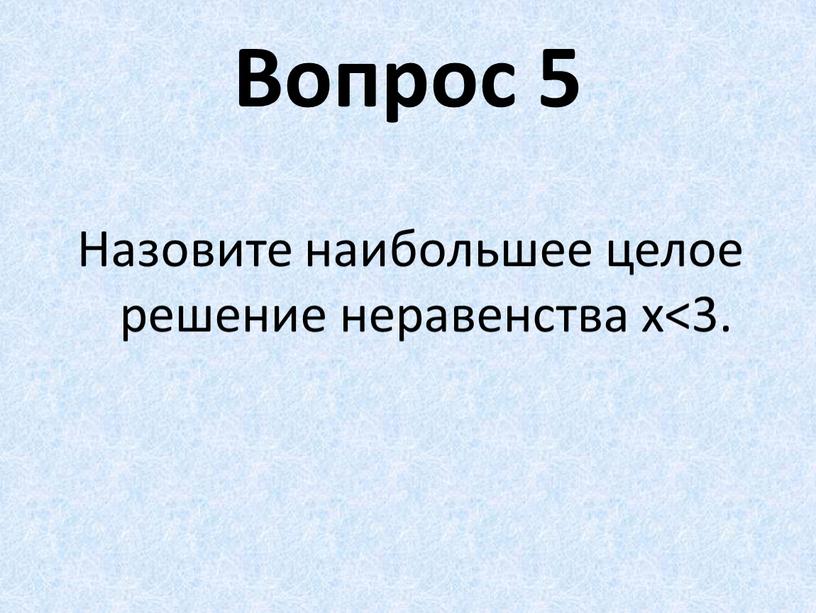 Вопрос 5 Назовите наибольшее целое решение неравенства х<3