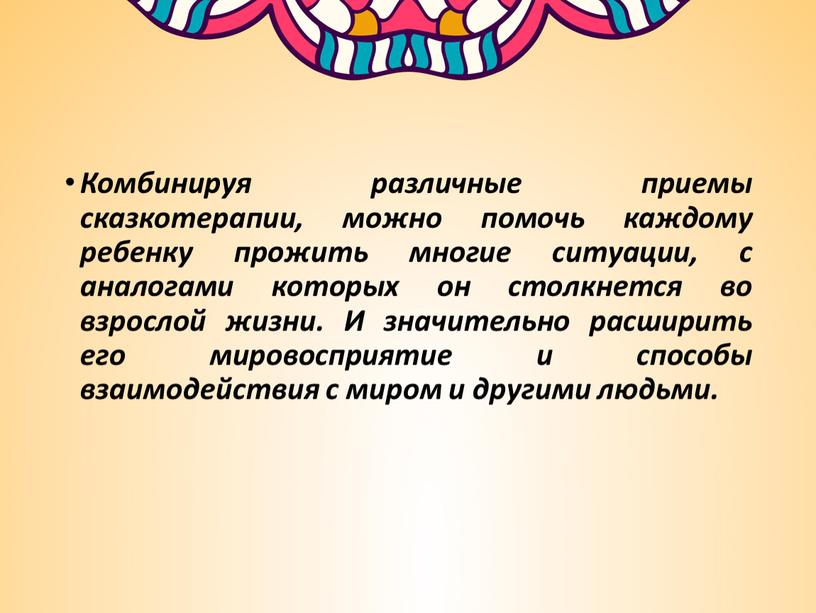 Комбинируя различные приемы сказкотерапии, можно помочь каждому ребенку прожить многие ситуации, с аналогами которых он столкнется во взрослой жизни