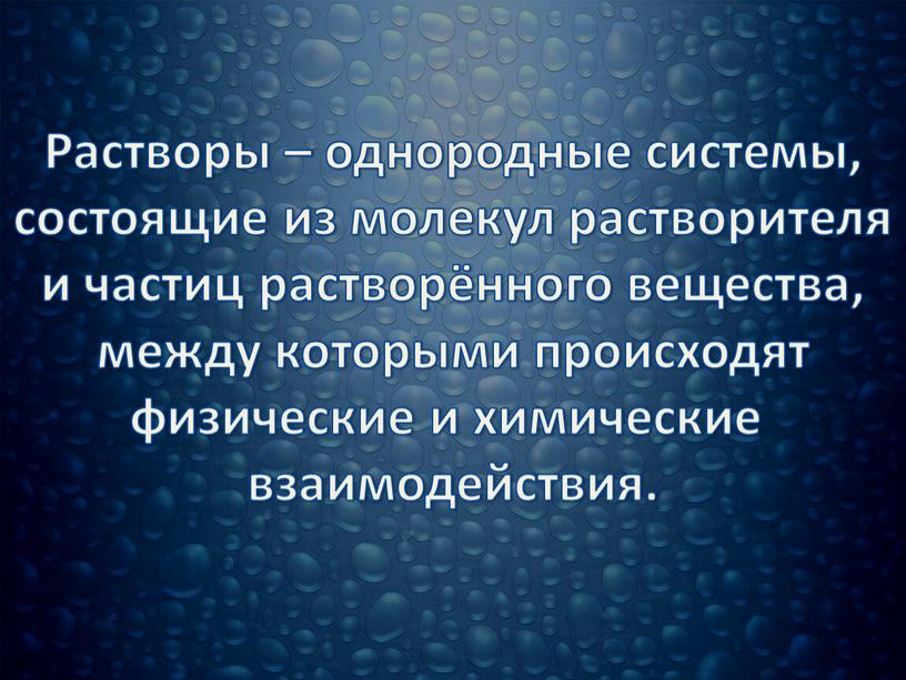 Растворы – однородные системы, состоящие из молекул растворителя и частиц растворённого вещества, между которыми происходят физические и химические взаимодействия