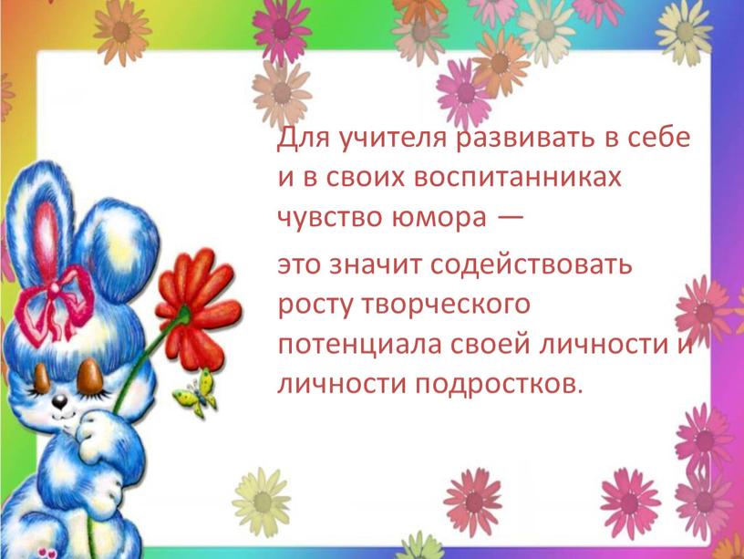 Для учителя развивать в себе и в своих воспитанниках чувство юмора — это значит содействовать росту творческого потенциала своей личности и личности подростков