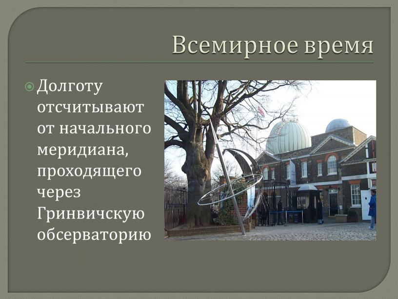 Всемирное время Долготу отсчитывают от начального меридиана, проходящего через