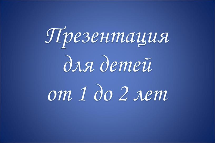 Презентация для детей от 1 до 2 лет