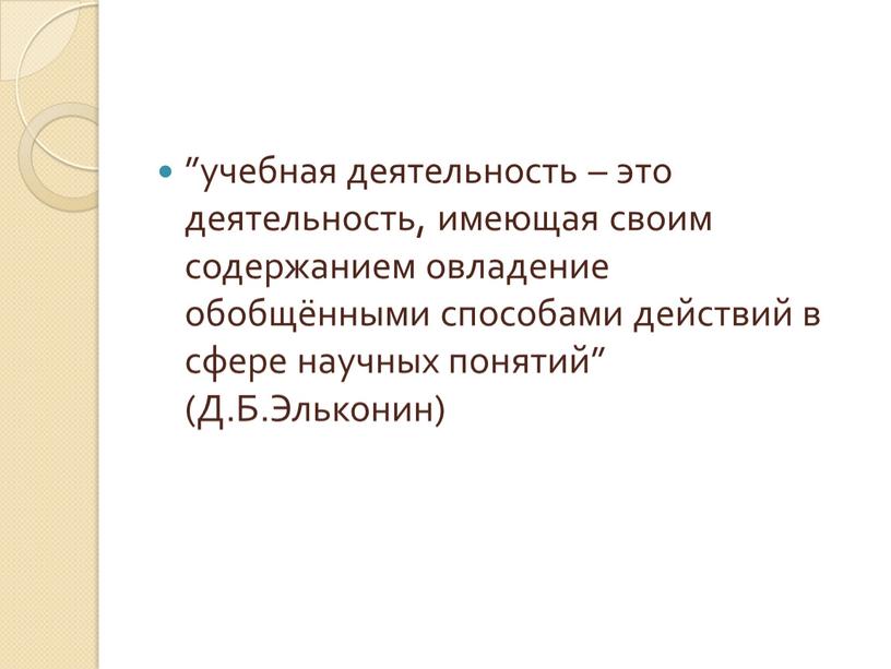 ”учебная деятельность – это деятельность, имеющая своим содержанием овладение обобщёнными способами действий в сфере научных понятий” (Д.Б.Эльконин)