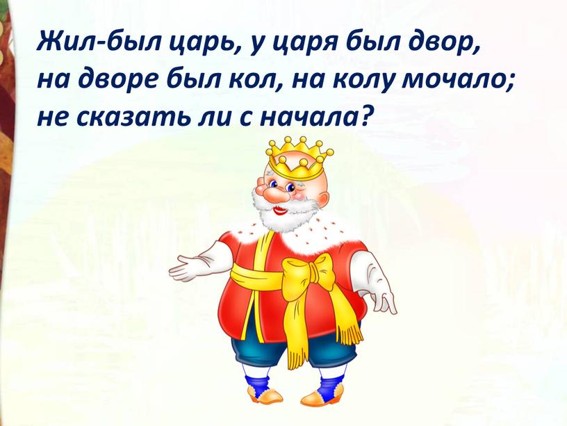 Жил-был царь, у царя был двор, на дворе был кол, на колу мочало; не сказать ли с начала?