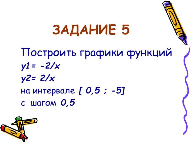 ЗАДАНИЕ 5 Построить графики функций y1= -2/x y2= 2/x на интервале [ 0,5 ; -5] с шагом 0,5