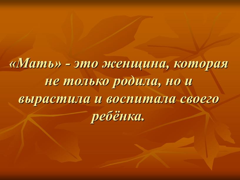 Мать» - это женщина, которая не только родила, но и вырастила и воспитала своего ребёнка