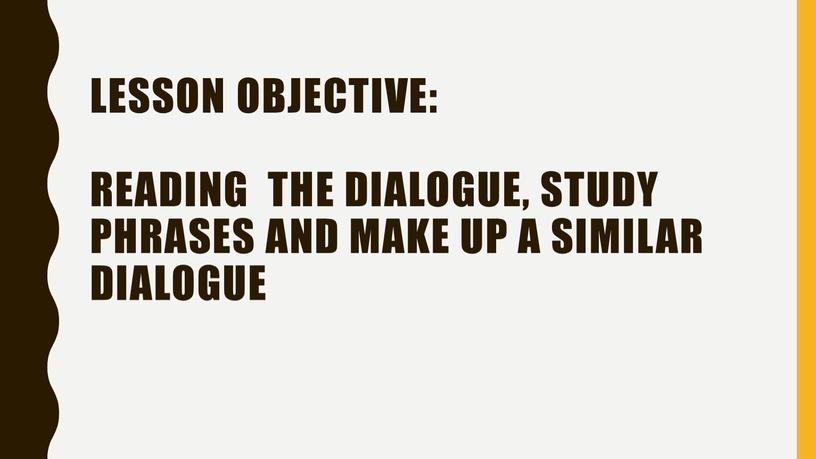 Lesson objective: reading the dialogue, study phrases and make up a similar dialogue