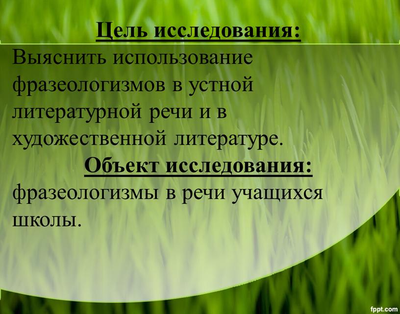 Цель исследования: Выяснить использование фразеологизмов в устной литературной речи и в художественной литературе