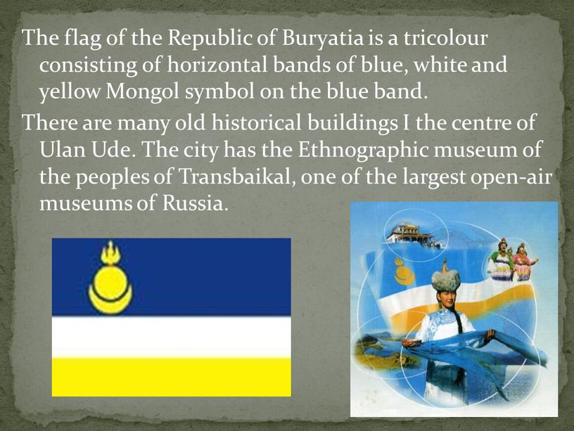 The flag of the Republic of Buryatia is a tricolour consisting of horizontal bands of blue, white and yellow