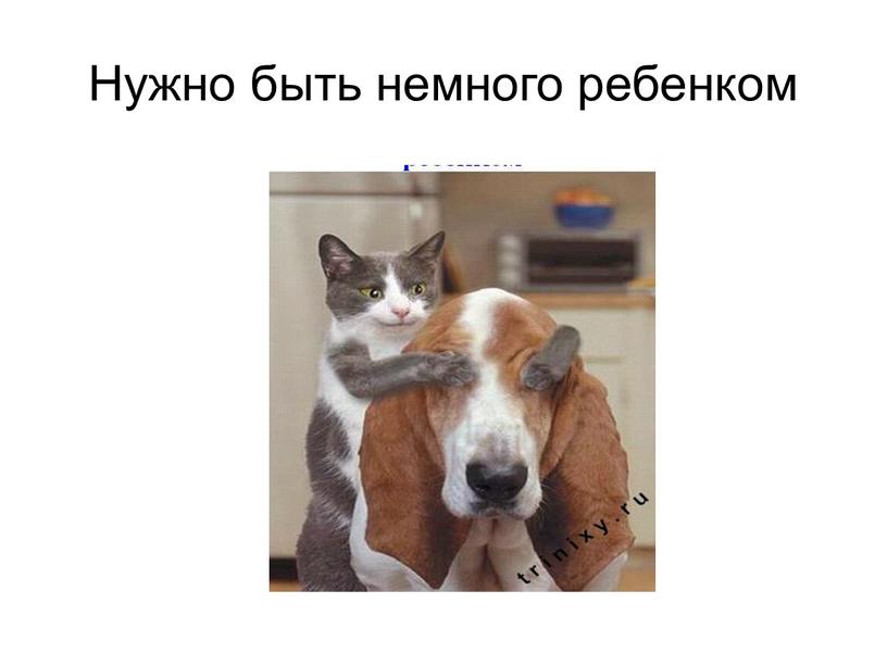 Нужно быть немного ребенком