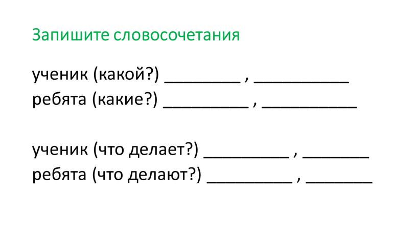 Запишите словосочетания ученик (какой?) ________ , __________ ребята (какие?) _________ , __________ ученик (что делает?) _________ , _______ ребята (что делают?) _________ , _______