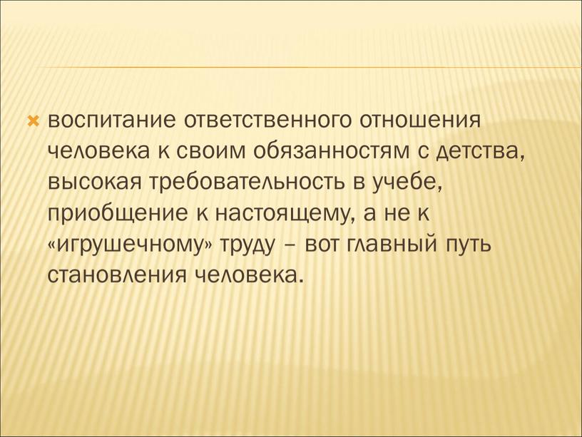 воспитание ответственного отношения человека к своим обязанностям с детства, высокая требовательность в учебе, приобщение к настоящему, а не к «игрушечному» труду – вот главный путь…