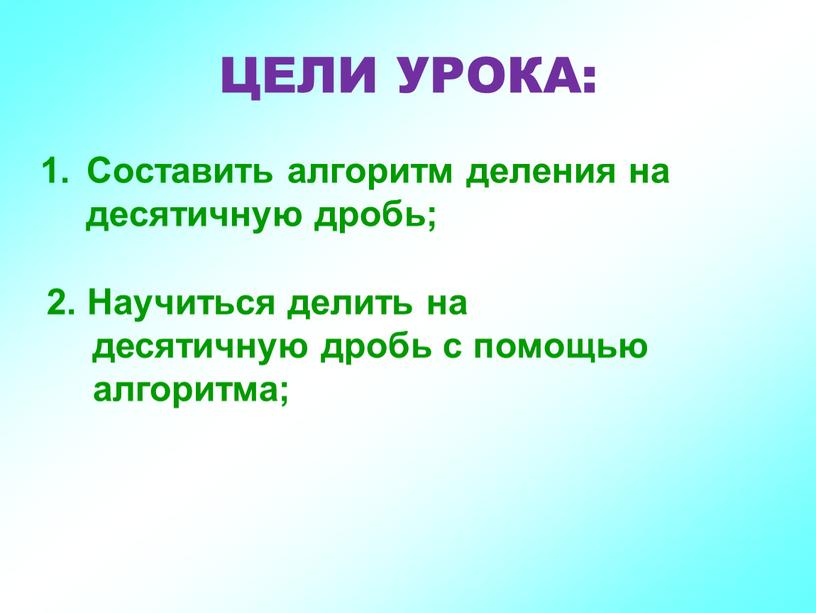 ЦЕЛИ УРОКА: Составить алгоритм деления на десятичную дробь; 2