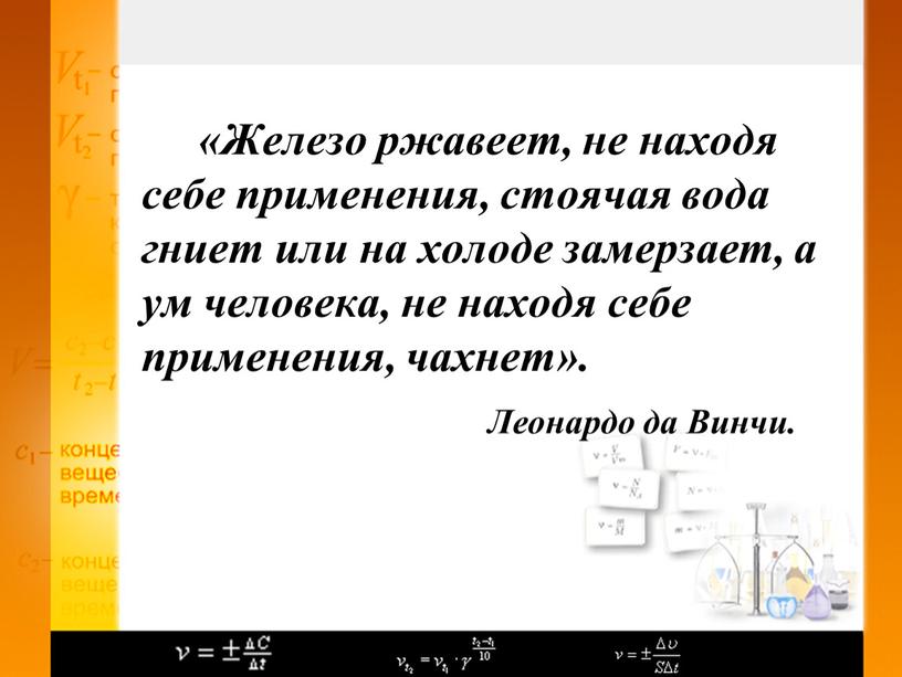 Железо ржавеет, не находя себе применения, стоячая вода гниет или на холоде замерзает, а ум человека, не находя себе применения, чахнет»