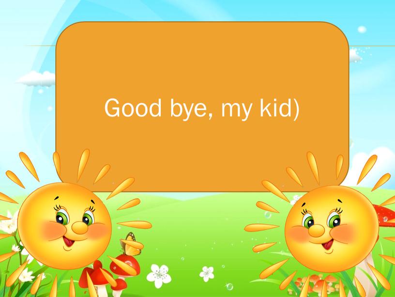 Good bye, my kid)