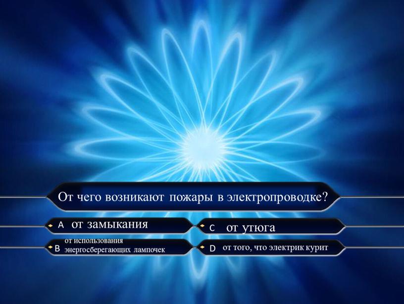 А C B D От чего возникают пожары в электропроводке? от замыкания от использования энергосберегающих лампочек от утюга от того, что электрик курит