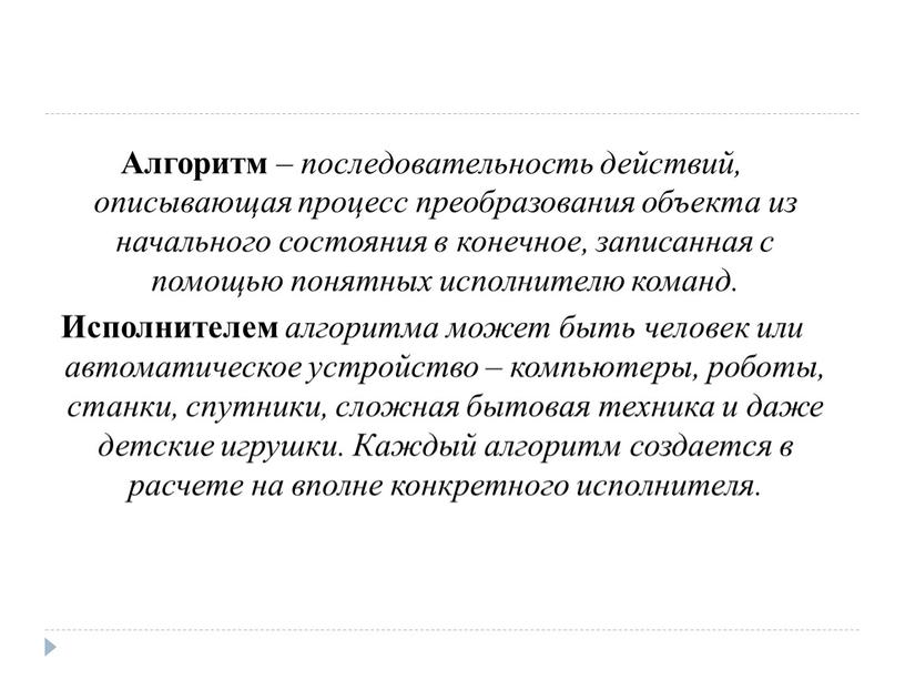 Алгоритм – последовательность действий, описывающая процесс преобразования объекта из начального состояния в конечное, записанная с помощью понятных исполнителю команд