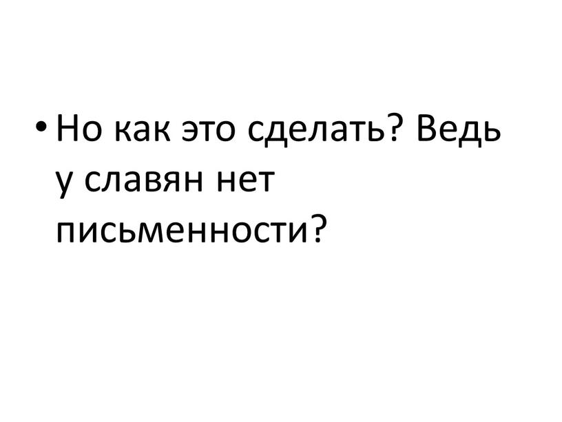 Но как это сделать? Ведь у славян нет письменности?