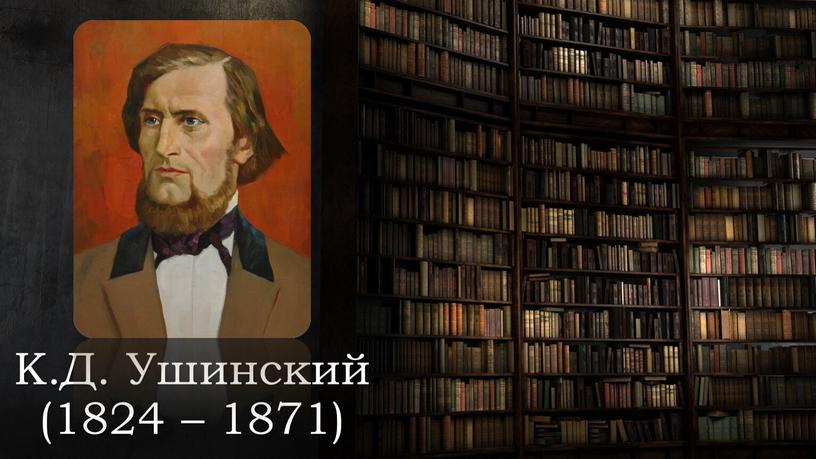 К.Д. Ушинский (1824 – 1871)