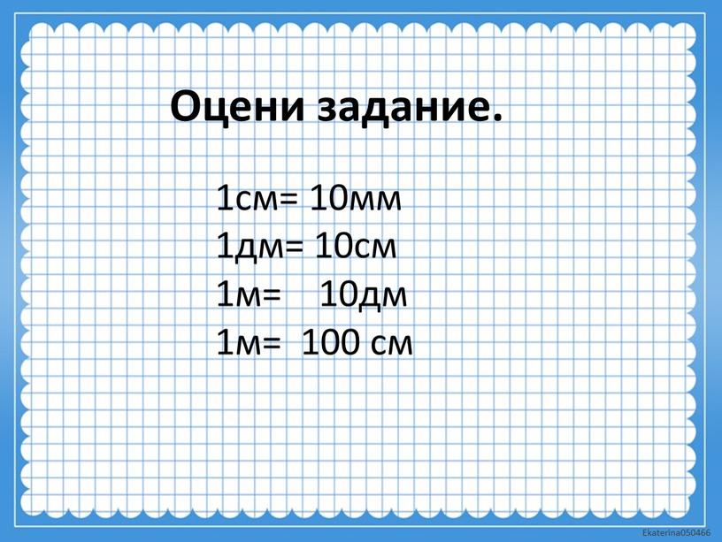 1см= 10мм 1дм= 10см 1м= 10дм 1м= 100 см Оцени задание.