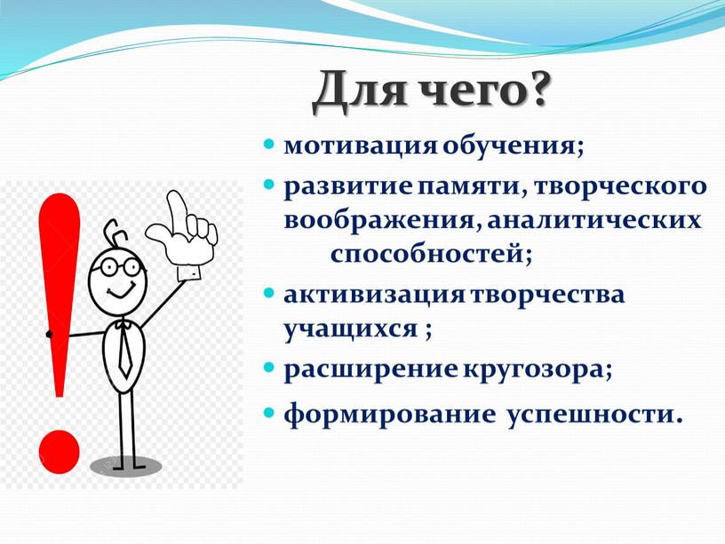 Для чего? мотивация обучения; развитие памяти, творческого воображения, аналитических способностей; активизация творчества учащихся ; расширение кругозора; формирование успешности