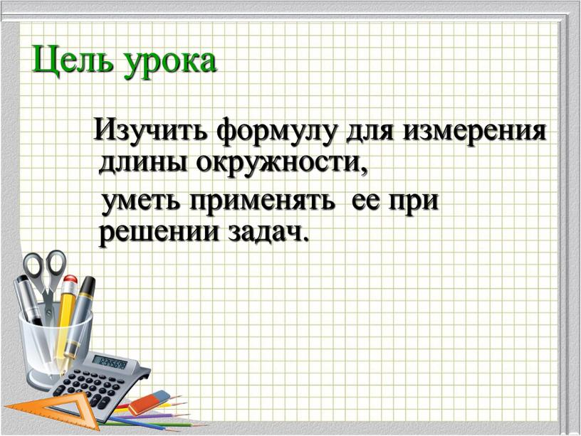 Цель урока Изучить формулу для измерения длины окружности, уметь применять ее при решении задач