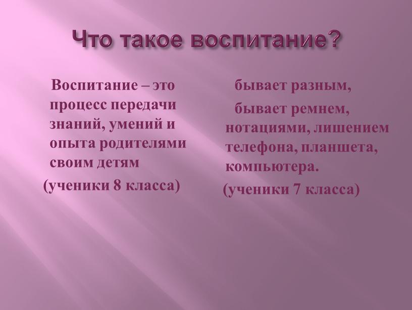 Что такое воспитание? Воспитание – это процесс передачи знаний, умений и опыта родителями своим детям (ученики 8 класса) бывает разным, бывает ремнем, нотациями, лишением телефона,…