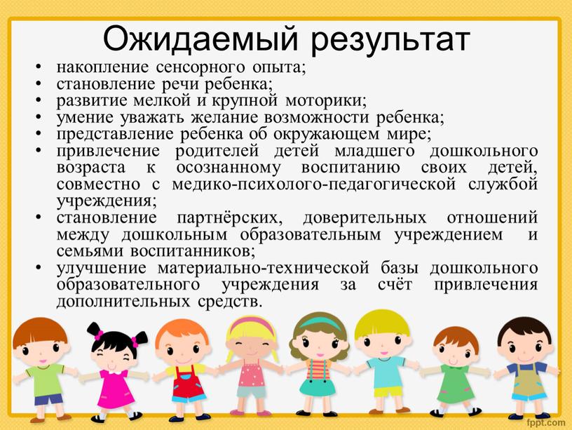 Ожидаемый результат накопление сенсорного опыта; становление речи ребенка; развитие мелкой и крупной моторики; умение уважать желание возможности ребенка; представление ребенка об окружающем мире; привлечение родителей…