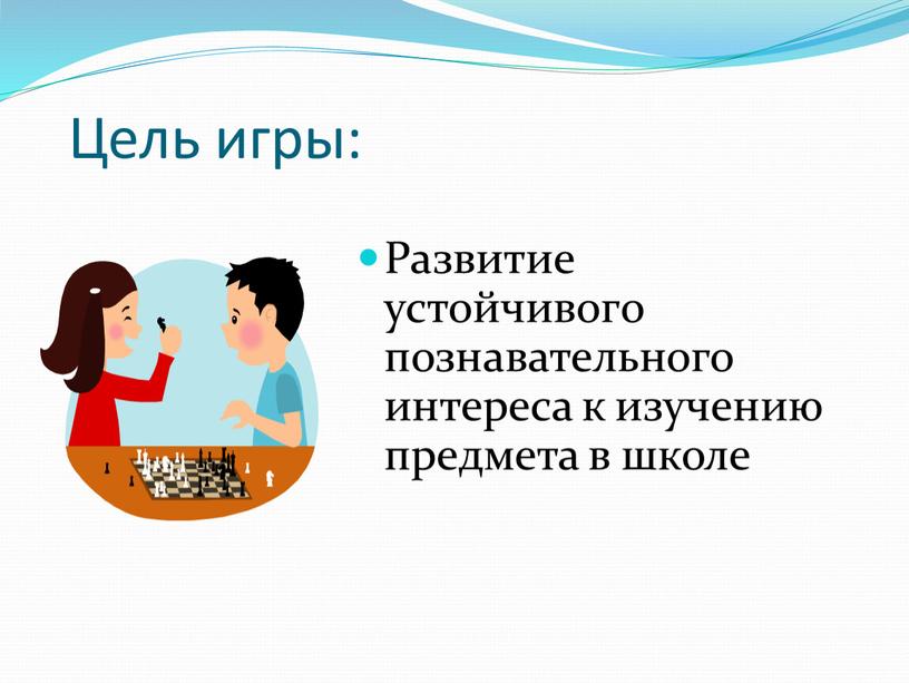 Цель игры: Развитие устойчивого познавательного интереса к изучению предмета в школе