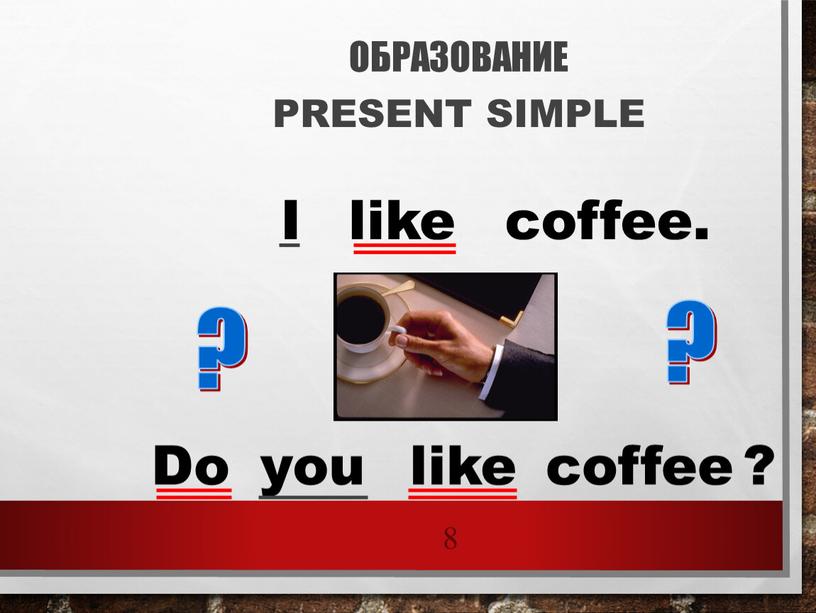 ОБРАЗОВАНИЕ PRESENT SIMPLE 8 I like coffee